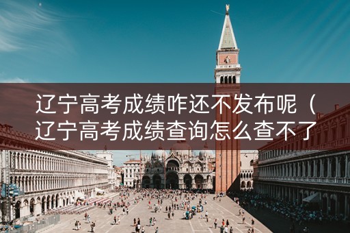 辽宁高考成绩咋还不发布呢（辽宁高考成绩查询怎么查不了）
