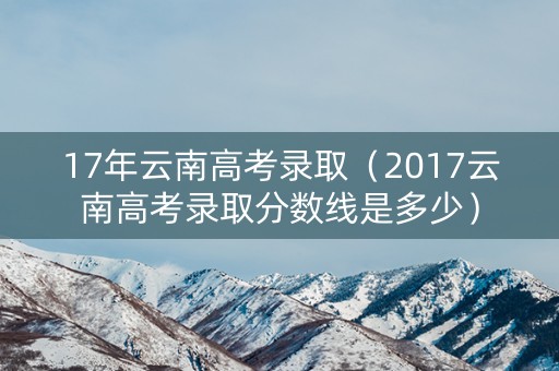 17年云南高考录取（2017云南高考录取分数线是多少）