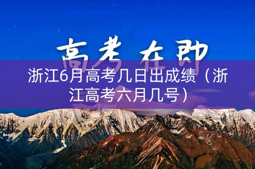 浙江6月高考几日出成绩（浙江高考六月几号）