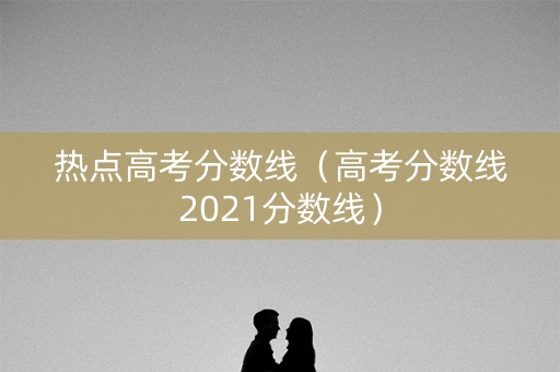热点高考分数线（高考分数线2021分数线）