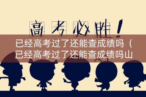 已经高考过了还能查成绩吗（已经高考过了还能查成绩吗山东）