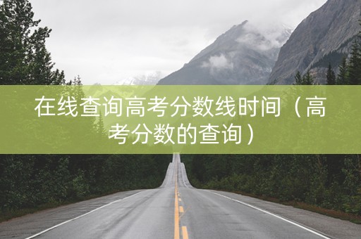 在线查询高考分数线时间（高考分数的查询）