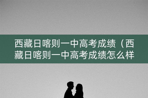 西藏日喀则一中高考成绩（西藏日喀则一中高考成绩怎么样）