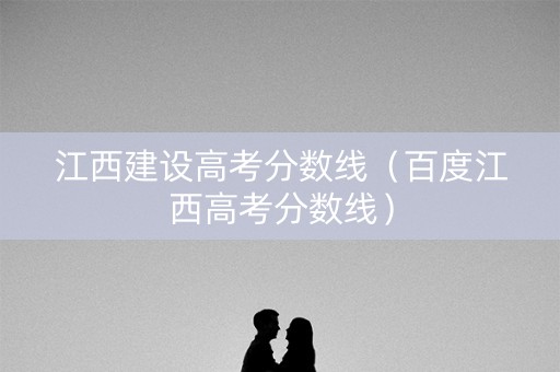 江西建设高考分数线（百度江西高考分数线）