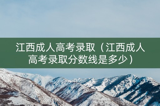 江西成人高考录取（江西成人高考录取分数线是多少）