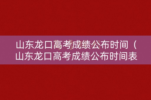 山东龙口高考成绩公布时间（山东龙口高考成绩公布时间表）
