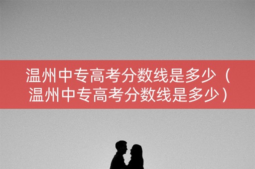 温州中专高考分数线是多少（温州中专高考分数线是多少）