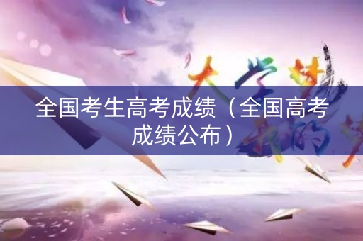 全国考生高考成绩（全国高考成绩公布）