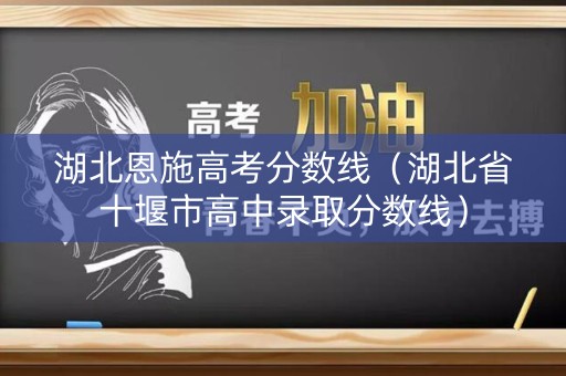 湖北恩施高考分数线（湖北省十堰市高中录取分数线）