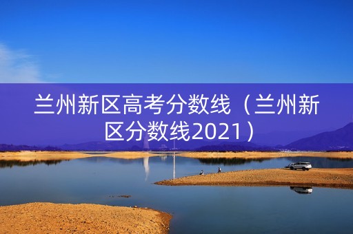 兰州新区高考分数线（兰州新区分数线2021）
