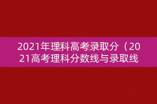 2021年理科高考录取分（2021高考理科分数线与录取线）