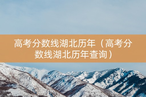 高考分数线湖北历年（高考分数线湖北历年查询）