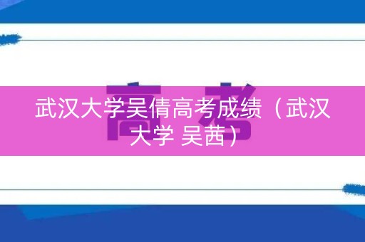 武汉大学吴倩高考成绩（武汉大学 吴茜）