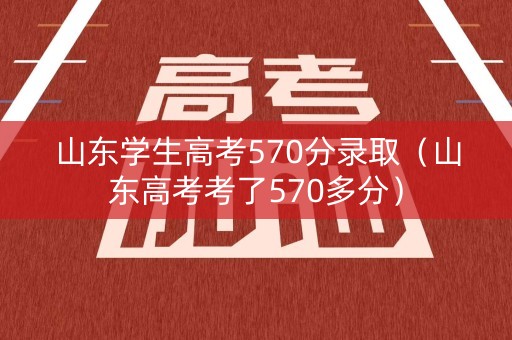 山东学生高考570分录取（山东高考考了570多分）