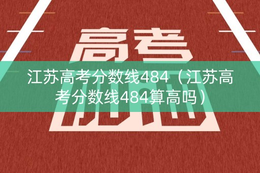 江苏高考分数线484（江苏高考分数线484算高吗）