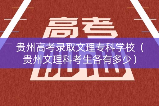 贵州高考录取文理专科学校（贵州文理科考生各有多少）