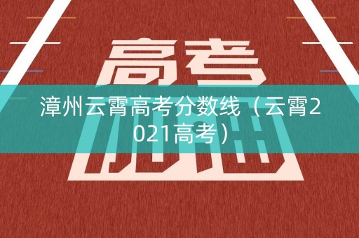 漳州云霄高考分数线（云霄2021高考）