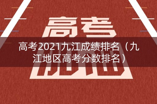 高考2021九江成绩排名（九江地区高考分数排名）