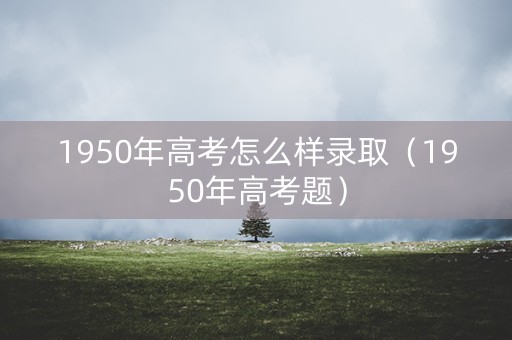 1950年高考怎么样录取（1950年高考题）