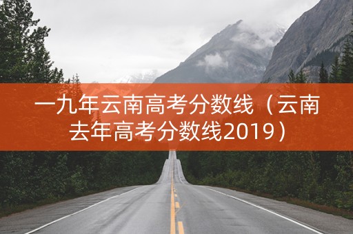 一九年云南高考分数线（云南去年高考分数线2019）