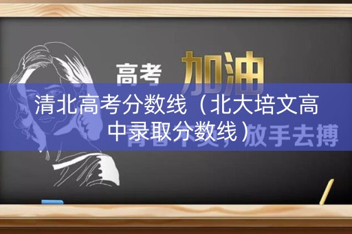 清北高考分数线（北大培文高中录取分数线）