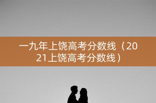 一九年上饶高考分数线（2021上饶高考分数线）
