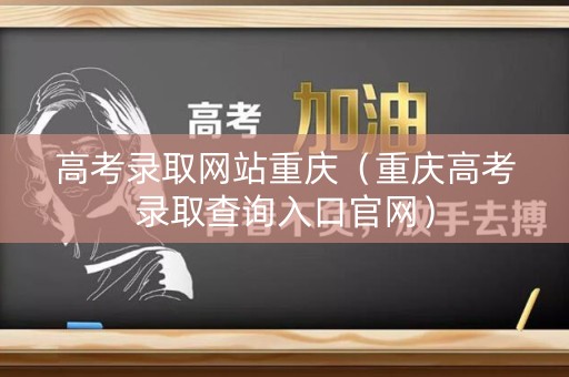 高考录取网站重庆（重庆高考录取查询入口官网）