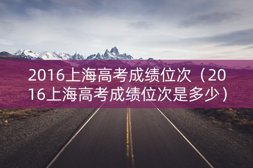 2016上海高考成绩位次（2016上海高考成绩位次是多少）