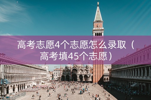 高考志愿4个志愿怎么录取（高考填45个志愿）
