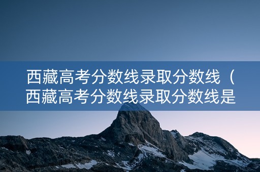 西藏高考分数线录取分数线（西藏高考分数线录取分数线是多少）