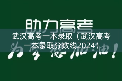 武汉高考一本录取（武汉高考一本录取分数线2024）