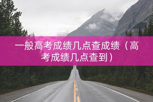 一般高考成绩几点查成绩（高考成绩几点查到）