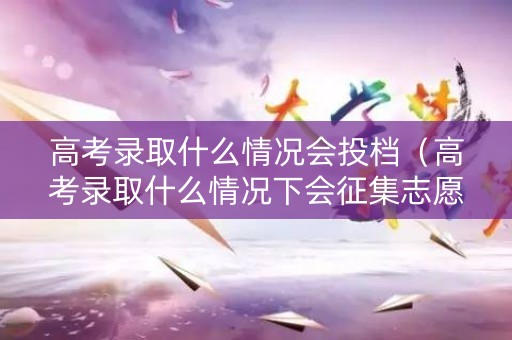 高考录取什么情况会投档（高考录取什么情况下会征集志愿）