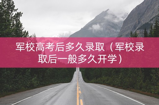 军校高考后多久录取（军校录取后一般多久开学）