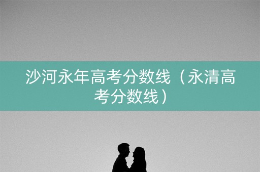 沙河永年高考分数线（永清高考分数线）