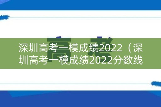 深圳高考一模成绩2022（深圳高考一模成绩2022分数线）