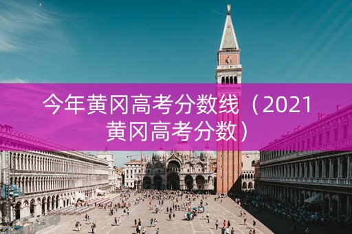 今年黄冈高考分数线（2021黄冈高考分数）