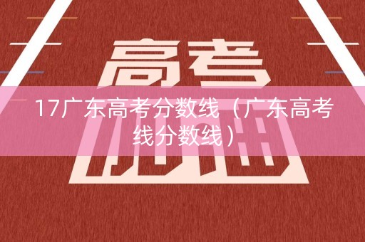 17广东高考分数线（广东高考线分数线）