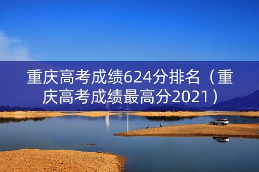 重庆高考成绩624分排名（重庆高考成绩最高分2021）