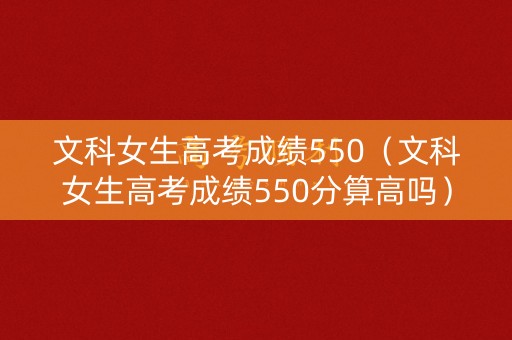 文科女生高考成绩550（文科女生高考成绩550分算高吗）