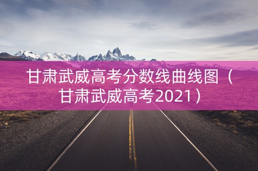 甘肃武威高考分数线曲线图（甘肃武威高考2021）