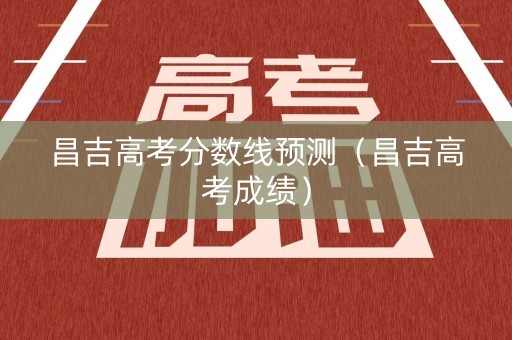 昌吉高考分数线预测（昌吉高考成绩）