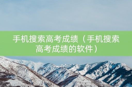 手机搜索高考成绩（手机搜索高考成绩的软件）