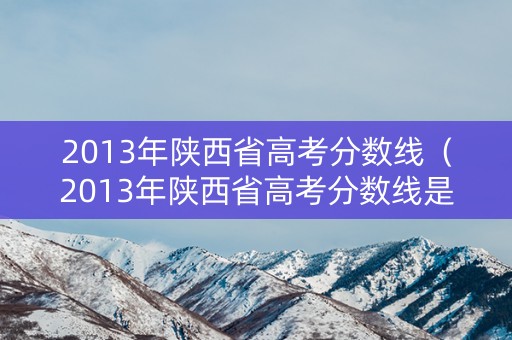 2013年陕西省高考分数线（2013年陕西省高考分数线是多少）
