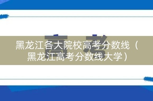 黑龙江各大院校高考分数线（黑龙江高考分数线大学）