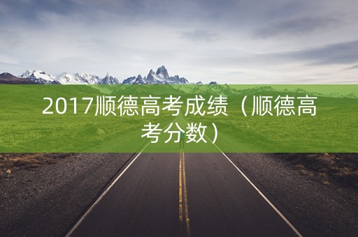 2017顺德高考成绩（顺德高考分数）
