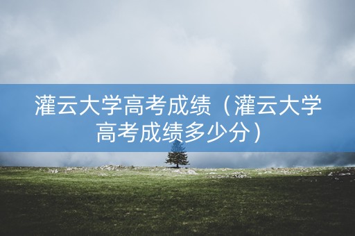 灌云大学高考成绩（灌云大学高考成绩多少分）