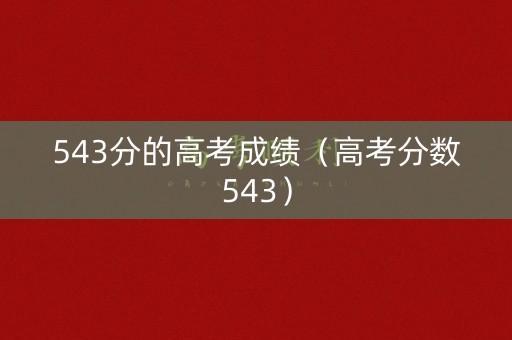 543分的高考成绩（高考分数543）