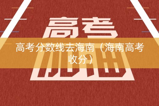 高考分数线去海南（海南高考收分）