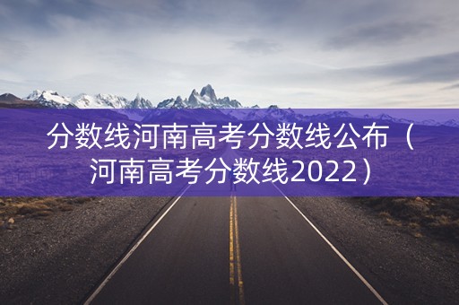 分数线河南高考分数线公布（河南高考分数线2022）